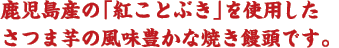 鹿児島産の「紅ことぶき」を使用した、さつま芋の風味豊かな焼き饅頭です。