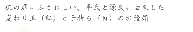 祝の席にふさわしい、平氏と源氏に由来した変わり玉（紅）と子持ち（白）のお饅頭