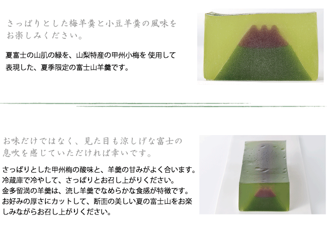 夏富士の山肌の緑を、山梨特産の甲州小梅を使用して表現しました。梅羊羹と小豆羊羹のハーモニーをお楽しみください。